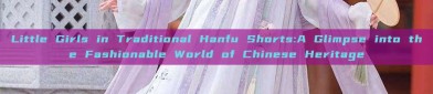 Little Girls in Traditional Hanfu Shorts:A Glimpse into the Fashionable World of Chinese Heritage