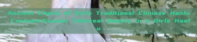Ancient Charm of Girls Traditional Chinese Hanfu Costume:Summer Ethereal Beauty in a Girls Hanfu