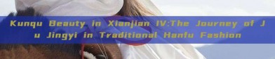 Kunqu Beauty in Xianjian IV:The Journey of Ju Jingyi in Traditional Hanfu Fashion