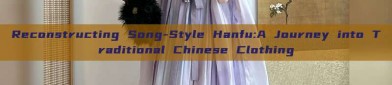 Reconstructing Song-Style Hanfu:A Journey into Traditional Chinese Clothing