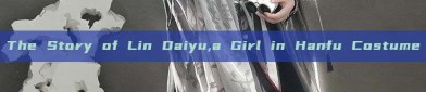 The Story of Lin Daiyu,a Girl in Hanfu Costume