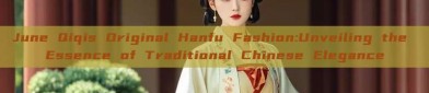 June Qiqis Original Hanfu Fashion:Unveiling the Essence of Traditional Chinese Elegance
