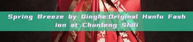 Spring Breeze by Qinghe:Original Hanfu Fashion at Chunfeng Shili
