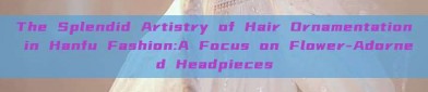 The Splendid Artistry of Hair Ornamentation in Hanfu Fashion:A Focus on Flower-Adorned Headpieces