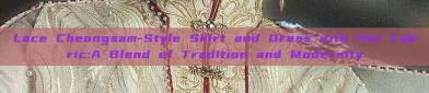 Lace Cheongsam-Style Skirt and Dress with Net Fabric:A Blend of Tradition and Modernity