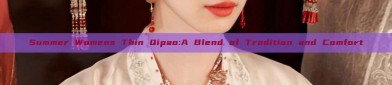 Summer Womens Thin Qipao:A Blend of Tradition and Comfort