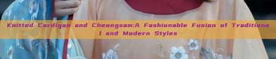 Knitted Cardigan and Cheongsam:A Fashionable Fusion of Traditional and Modern Styles