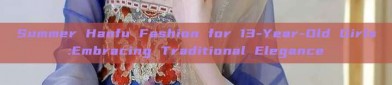 Summer Hanfu Fashion for 13-Year-Old Girls:Embracing Traditional Elegance