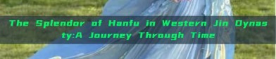 The Splendor of Hanfu in Western Jin Dynasty:A Journey Through Time
