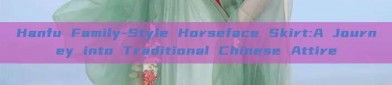 Hanfu Family-Style Horseface Skirt:A Journey into Traditional Chinese Attire