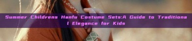 Summer Childrens Hanfu Costume Sets:A Guide to Traditional Elegance for Kids