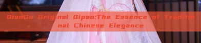 QianGu Original Qipao:The Essence of Traditional Chinese Elegance