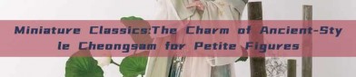 Miniature Classics:The Charm of Ancient-Style Cheongsam for Petite Figures