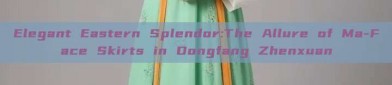 Elegant Eastern Splendor:The Allure of Ma-Face Skirts in Dongfang Zhenxuan