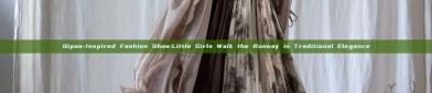 Qipao-Inspired Fashion Show:Little Girls Walk the Runway in Traditional Elegance