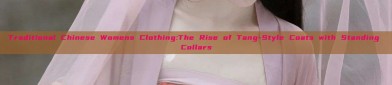 Traditional Chinese Womens Clothing:The Rise of Tang-Style Coats with Standing Collars