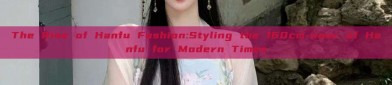 The Rise of Hanfu Fashion:Styling the 160cm-wear of Hanfu for Modern Times