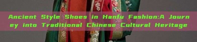 Ancient Style Shoes in Hanfu Fashion:A Journey into Traditional Chinese Cultural Heritage