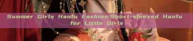 Summer Girls Hanfu Fashion:Short-sleeved Hanfu for Little Girls