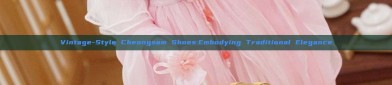Vintage-Style Cheongsam Shoes:Embodying Traditional Elegance