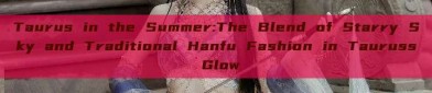 Taurus in the Summer:The Blend of Starry Sky and Traditional Hanfu Fashion in Tauruss Glow