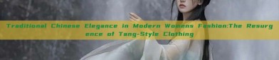 Traditional Chinese Elegance in Modern Womens Fashion:The Resurgence of Tang-Style Clothing