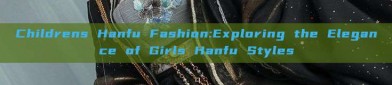Childrens Hanfu Fashion:Exploring the Elegance of Girls Hanfu Styles