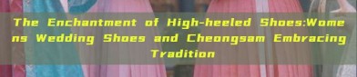The Enchantment of High-heeled Shoes:Womens Wedding Shoes and Cheongsam Embracing Tradition