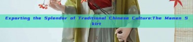 Exporting the Splendor of Traditional Chinese Culture:The Mamen Skirt