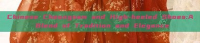 Chinese Cheongsam and High-heeled Shoes:A Blend of Tradition and Elegance