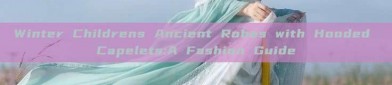 Winter Childrens Ancient Robes with Hooded Capelets:A Fashion Guide