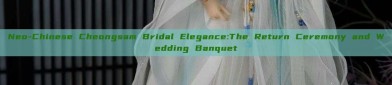Neo-Chinese Cheongsam Bridal Elegance:The Return Ceremony and Wedding Banquet