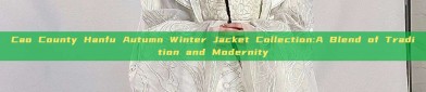 Cao County Hanfu Autumn Winter Jacket Collection:A Blend of Tradition and Modernity