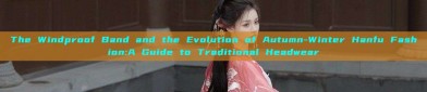 The Windproof Band and the Evolution of Autumn-Winter Hanfu Fashion:A Guide to Traditional Headwear