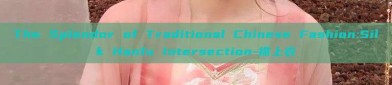 The Splendor of Traditional Chinese Fashion:Silk Hanfu Intersection-襟上衣