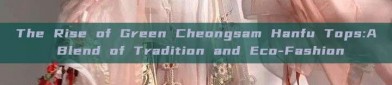 The Rise of Green Cheongsam Hanfu Tops:A Blend of Tradition and Eco-Fashion