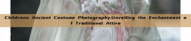 Childrens Ancient Costume Photography:Unveiling the Enchantment of Traditional Attire