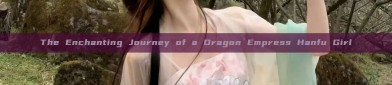 The Enchanting Journey of a Dragon Empress Hanfu Girl