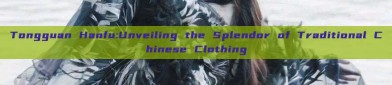 Tongguan Hanfu:Unveiling the Splendor of Traditional Chinese Clothing