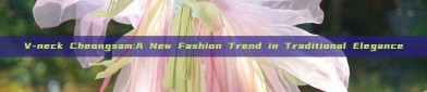 V-neck Cheongsam:A New Fashion Trend in Traditional Elegance