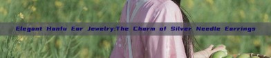 Elegant Hanfu Ear Jewelry:The Charm of Silver Needle Earrings