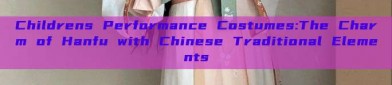 Childrens Performance Costumes:The Charm of Hanfu with Chinese Traditional Elements