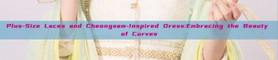 Plus-Size Laces and Cheongsam-Inspired Dress:Embracing the Beauty of Curves