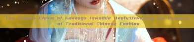 The Hidden Charm of Fawangs Invisible Hanfu:Unveiling the Essence of Traditional Chinese Fashion