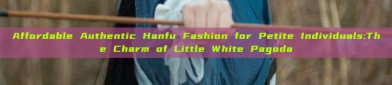 Affordable Authentic Hanfu Fashion for Petite Individuals:The Charm of Little White Pagoda