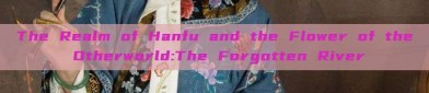 The Realm of Hanfu and the Flower of the Otherworld:The Forgotten River
