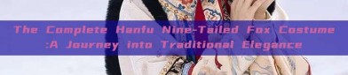 The Complete Hanfu Nine-Tailed Fox Costume:A Journey into Traditional Elegance