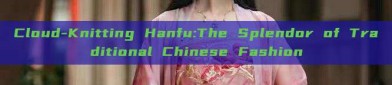 Cloud-Knitting Hanfu:The Splendor of Traditional Chinese Fashion