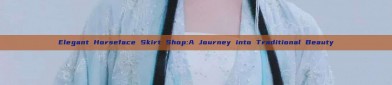 Elegant Horseface Skirt Shop:A Journey into Traditional Beauty