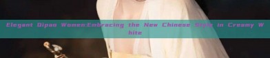 Elegant Qipao Women:Embracing the New Chinese Style in Creamy White